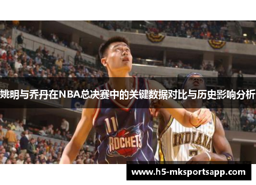 姚明与乔丹在NBA总决赛中的关键数据对比与历史影响分析