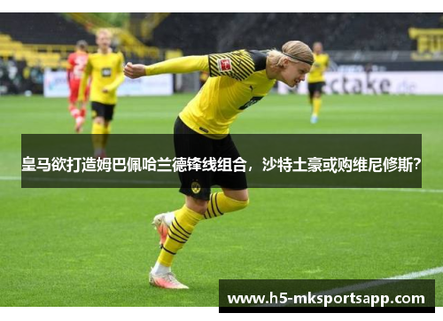 皇马欲打造姆巴佩哈兰德锋线组合，沙特土豪或购维尼修斯？