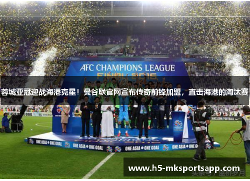 蓉城亚冠迎战海港克星！曼谷联官网宣布传奇前锋加盟，直击海港的淘汰赛