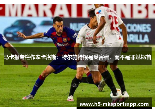 马卡报专栏作家卡洛斯：特尔施特根是受害者，而不是罪魁祸首