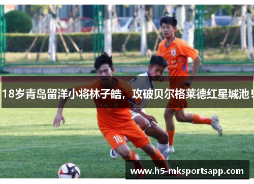 18岁青岛留洋小将林子皓，攻破贝尔格莱德红星城池！