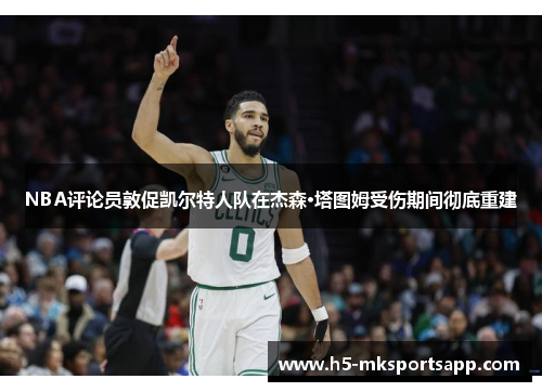 NBA评论员敦促凯尔特人队在杰森·塔图姆受伤期间彻底重建